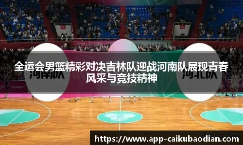全运会男篮精彩对决吉林队迎战河南队展现青春风采与竞技精神