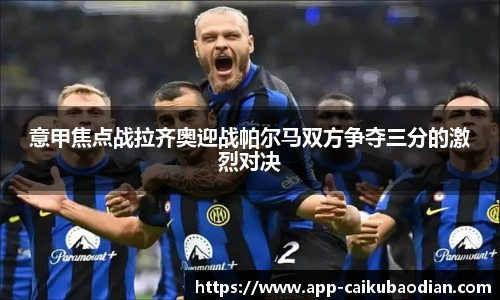 意甲焦点战拉齐奥迎战帕尔马双方争夺三分的激烈对决