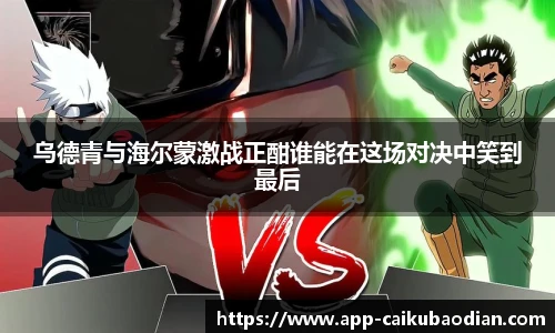 乌德青与海尔蒙激战正酣谁能在这场对决中笑到最后