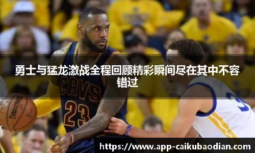 勇士与猛龙激战全程回顾精彩瞬间尽在其中不容错过